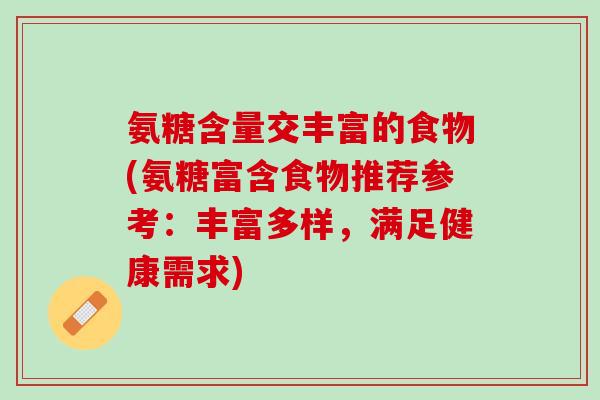 氨糖含量交丰富的食物(氨糖富含食物推荐参考：丰富多样，满足健康需求)