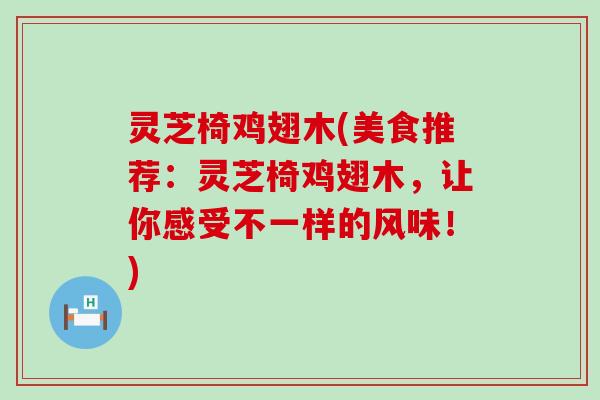 灵芝椅鸡翅木(美食推荐：灵芝椅鸡翅木，让你感受不一样的风味！)