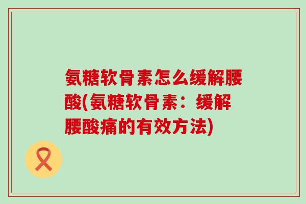 氨糖软骨素怎么缓解腰酸(氨糖软骨素：缓解腰酸痛的有效方法)