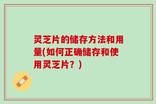 灵芝片的储存方法和用量(如何正确储存和使用灵芝片？)