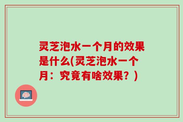 灵芝泡水一个月的效果是什么(灵芝泡水一个月：究竟有啥效果？)