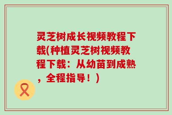 灵芝树成长视频教程下载(种植灵芝树视频教程下载：从幼苗到成熟，全程指导！)