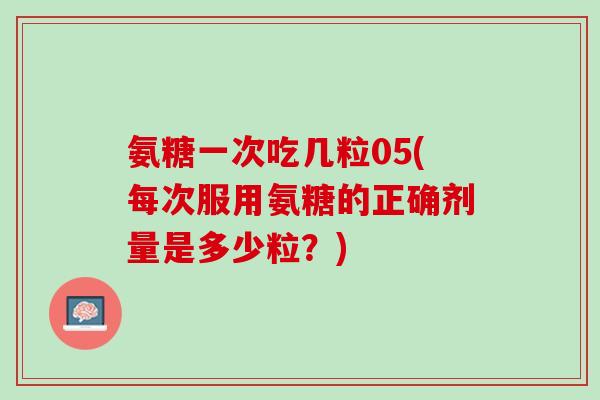 氨糖一次吃几粒05(每次服用氨糖的正确剂量是多少粒？)