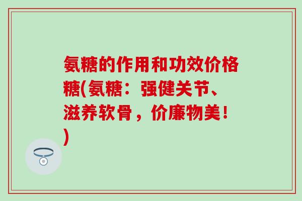 氨糖的作用和功效价格糖(氨糖：强健关节、滋养软骨，价廉物美！)