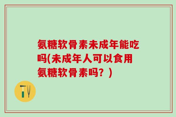 氨糖软骨素未成年能吃吗(未成年人可以食用氨糖软骨素吗？)