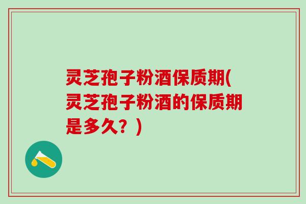 灵芝孢子粉酒保质期(灵芝孢子粉酒的保质期是多久？)
