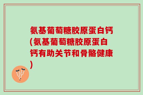 氨基葡萄糖胶原蛋白钙(氨基葡萄糖胶原蛋白钙有助关节和骨骼健康)