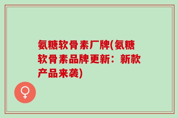 氨糖软骨素厂牌(氨糖软骨素品牌更新：新款产品来袭)