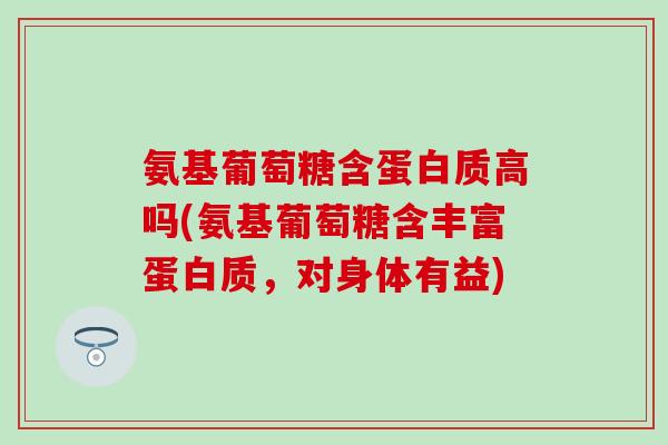 氨基葡萄糖含蛋白质高吗(氨基葡萄糖含丰富蛋白质，对身体有益)