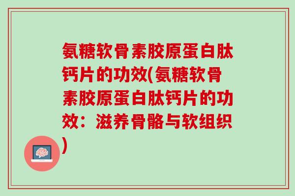 氨糖软骨素胶原蛋白肽钙片的功效(氨糖软骨素胶原蛋白肽钙片的功效：滋养骨骼与软组织)
