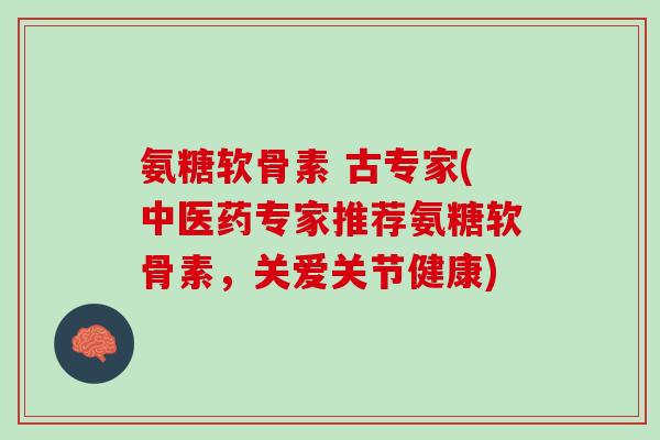 氨糖软骨素 古专家(中医药专家推荐氨糖软骨素，关爱关节健康)