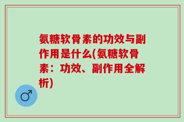 氨糖软骨素的功效与副作用是什么(氨糖软骨素：功效、副作用全解析)