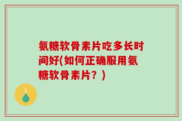 氨糖软骨素片吃多长时间好(如何正确服用氨糖软骨素片？)