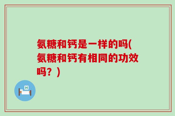 氨糖和钙是一样的吗(氨糖和钙有相同的功效吗？)