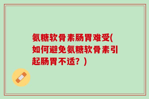 氨糖软骨素肠胃难受(如何避免氨糖软骨素引起肠胃不适？)
