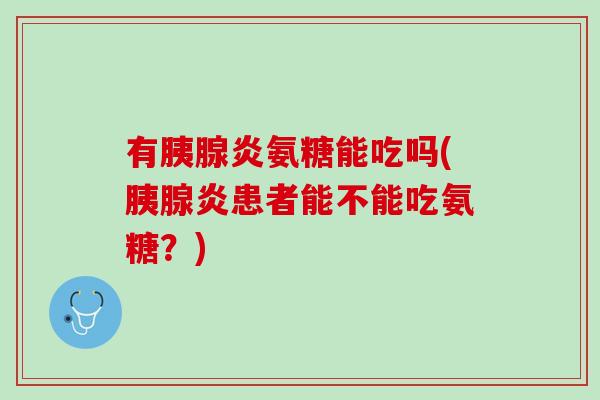 有胰腺炎氨糖能吃吗(胰腺炎患者能不能吃氨糖？)