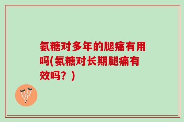 氨糖对多年的腿痛有用吗(氨糖对长期腿痛有效吗？)