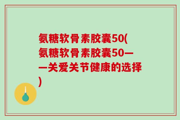 氨糖软骨素胶囊50(氨糖软骨素胶囊50——关爱关节健康的选择)