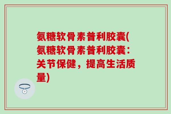 氨糖软骨素普利胶囊(氨糖软骨素普利胶囊：关节保健，提高生活质量)