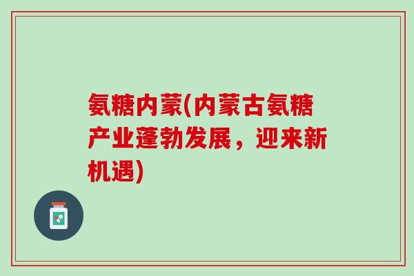 氨糖内蒙(内蒙古氨糖产业蓬勃发展，迎来新机遇)