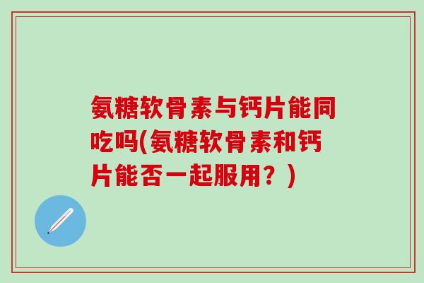 氨糖软骨素与钙片能同吃吗(氨糖软骨素和钙片能否一起服用？)
