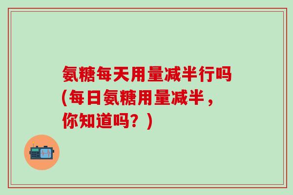 氨糖每天用量减半行吗(每日氨糖用量减半，你知道吗？)
