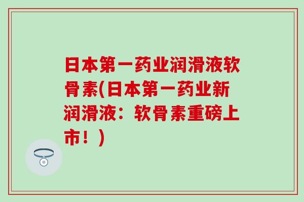 日本第一药业润滑液软骨素(日本第一药业新润滑液：软骨素重磅上市！)