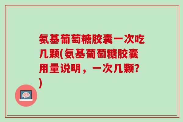 氨基葡萄糖胶囊一次吃几颗(氨基葡萄糖胶囊用量说明，一次几颗？)