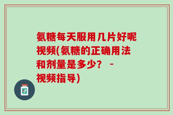 氨糖每天服用几片好呢视频(氨糖的正确用法和剂量是多少? - 视频指导) 氨糖每天服用几片好呢视频(氨糖的正确用法和剂量是多少? - 视频指导)