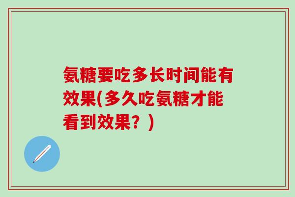 氨糖要吃多长时间能有效果(多久吃氨糖才能看到效果？)