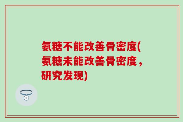 氨糖不能改善骨密度(氨糖未能改善骨密度，研究发现)