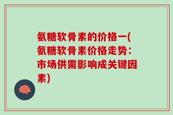 氨糖软骨素的价格一(氨糖软骨素价格走势：市场供需影响成关键因素)