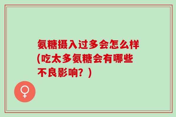 氨糖摄入过多会怎么样(吃太多氨糖会有哪些不良影响？)