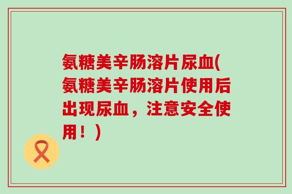 氨糖美辛肠溶片尿血(氨糖美辛肠溶片使用后出现尿血，注意安全使用！)