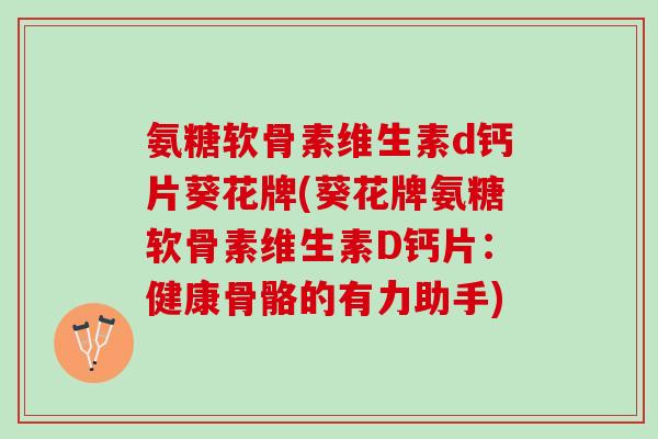 氨糖软骨素维生素d钙片葵花牌(葵花牌氨糖软骨素维生素D钙片：健康骨骼的有力助手)