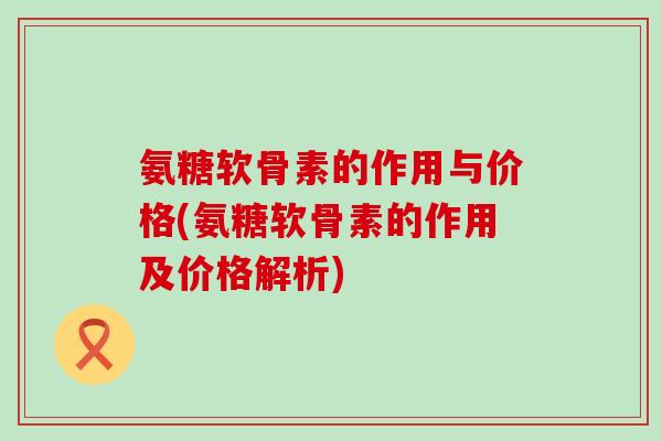 氨糖软骨素的作用与价格(氨糖软骨素的作用及价格解析)