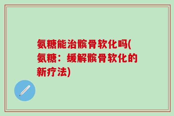氨糖能治髌骨软化吗(氨糖：缓解髌骨软化的新疗法)