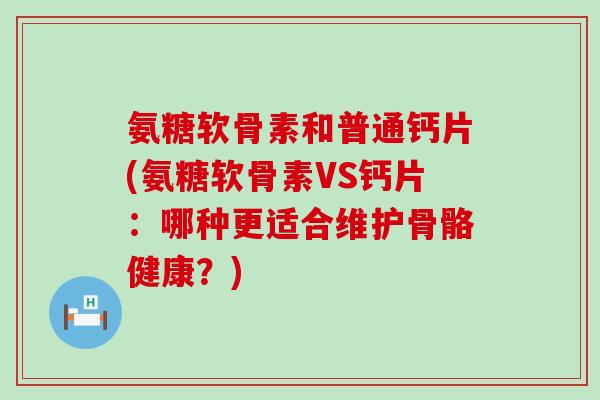 氨糖软骨素和普通钙片(氨糖软骨素VS钙片：哪种更适合维护骨骼健康？)