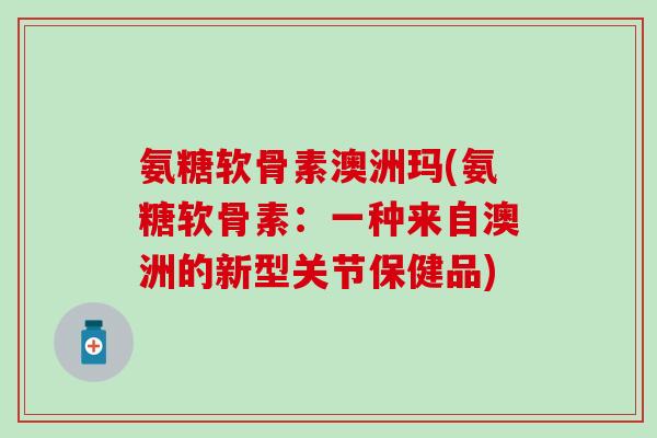 氨糖软骨素澳洲玛(氨糖软骨素：一种来自澳洲的新型关节保健品)