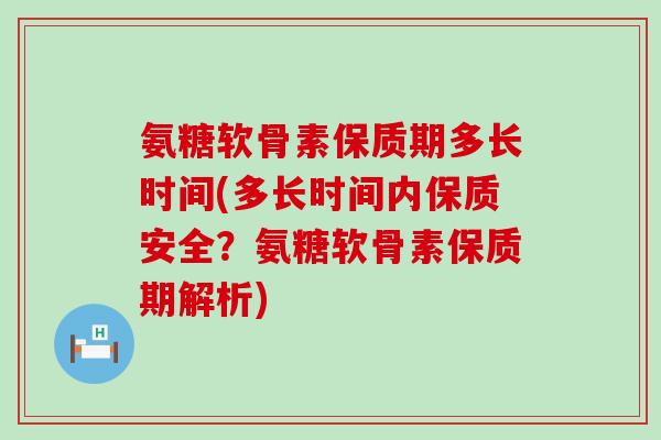 氨糖软骨素保质期多长时间(多长时间内保质安全？氨糖软骨素保质期解析)