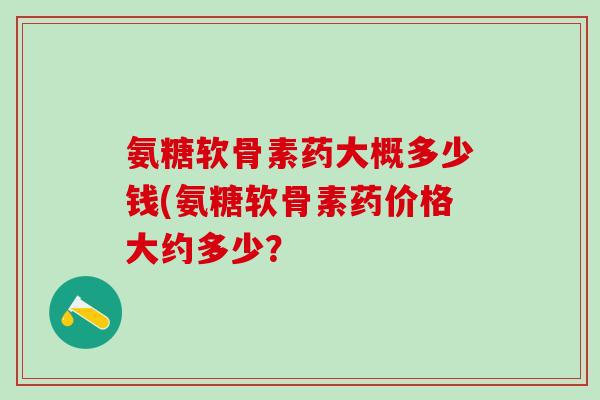 氨糖软骨素药大概多少钱(氨糖软骨素药价格大约多少？