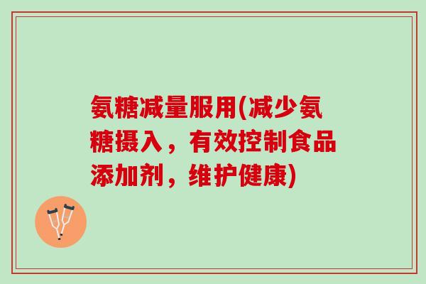 氨糖减量服用(减少氨糖摄入，有效控制食品添加剂，维护健康)