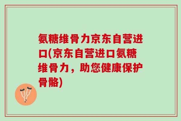 氨糖维骨力京东自营进口(京东自营进口氨糖维骨力，助您健康保护骨骼)