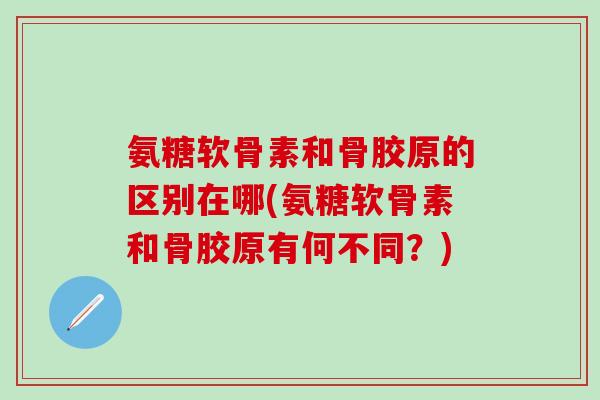 氨糖软骨素和骨胶原的区别在哪(氨糖软骨素和骨胶原有何不同？)