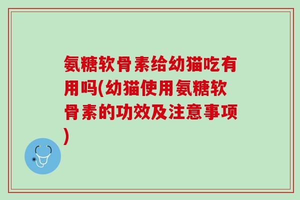 氨糖软骨素给幼猫吃有用吗(幼猫使用氨糖软骨素的功效及注意事项)