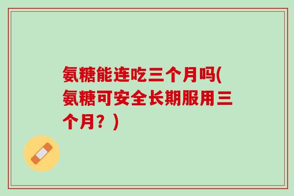 氨糖能连吃三个月吗(氨糖可安全长期服用三个月？)