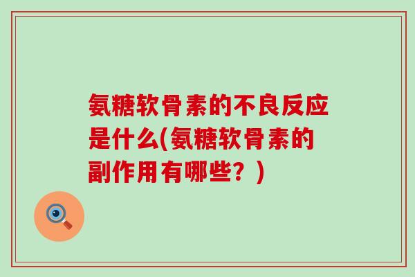 氨糖软骨素的不良反应是什么(氨糖软骨素的副作用有哪些？)