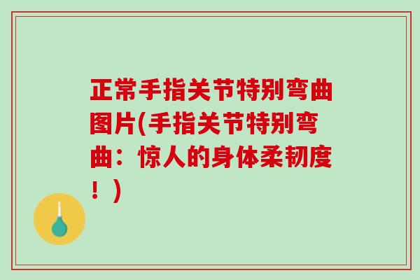正常手指关节特别弯曲图片(手指关节特别弯曲：惊人的身体柔韧度！)