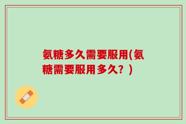 氨糖多久需要服用(氨糖需要服用多久？)
