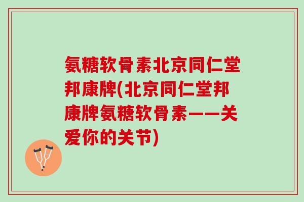 氨糖软骨素北京同仁堂邦康牌(北京同仁堂邦康牌氨糖软骨素——关爱你的关节)